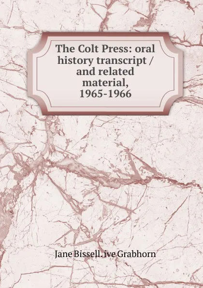 Обложка книги The Colt Press: oral history transcript / and related material, 1965-1966, Jane Bissell. ive Grabhorn