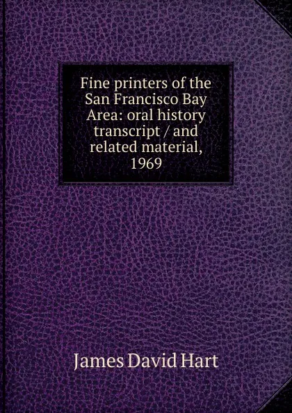 Обложка книги Fine printers of the San Francisco Bay Area: oral history transcript / and related material, 1969, James David Hart