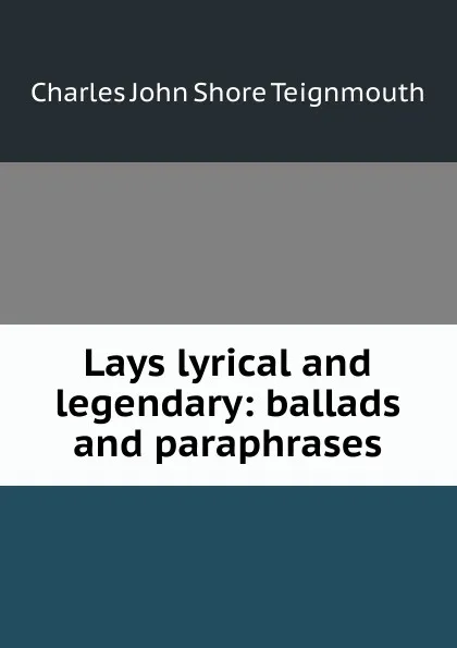 Обложка книги Lays lyrical and legendary: ballads and paraphrases, Charles John Shore Teignmouth