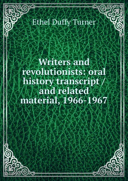 Обложка книги Writers and revolutionists: oral history transcript / and related material, 1966-1967, Ethel Duffy Turner