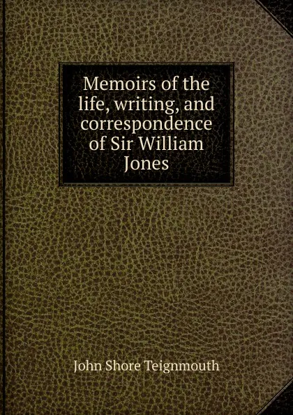 Обложка книги Memoirs of the life, writing, and correspondence of Sir William Jones, John Shore Teignmouth