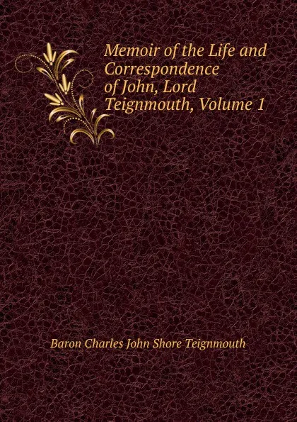 Обложка книги Memoir of the Life and Correspondence of John, Lord Teignmouth, Volume 1, Charles John Shore