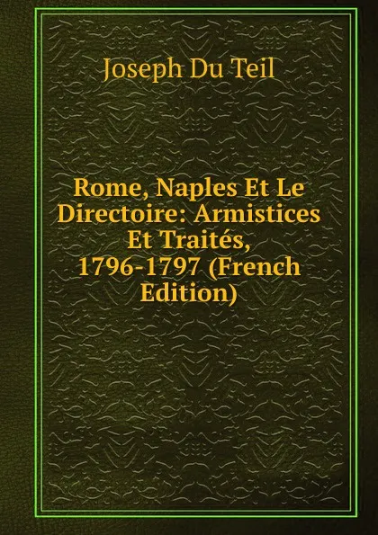 Обложка книги Rome, Naples Et Le Directoire: Armistices Et Traites, 1796-1797 (French Edition), Joseph Du Teil