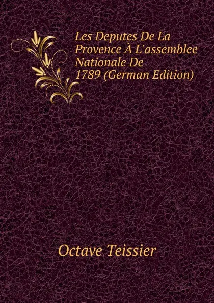 Обложка книги Les Deputes De La Provence A L.assemblee Nationale De 1789 (German Edition), Octave Teissier