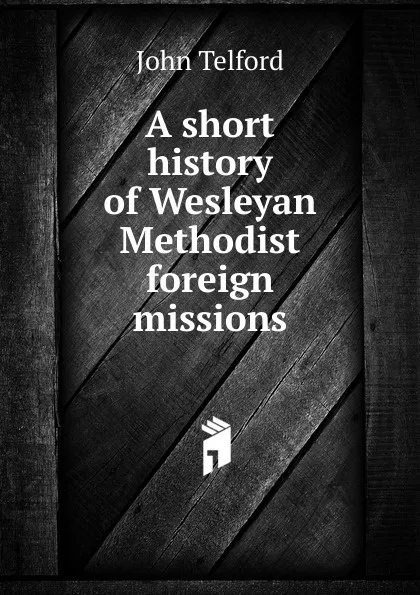 Обложка книги A short history of Wesleyan Methodist foreign missions, John Telford