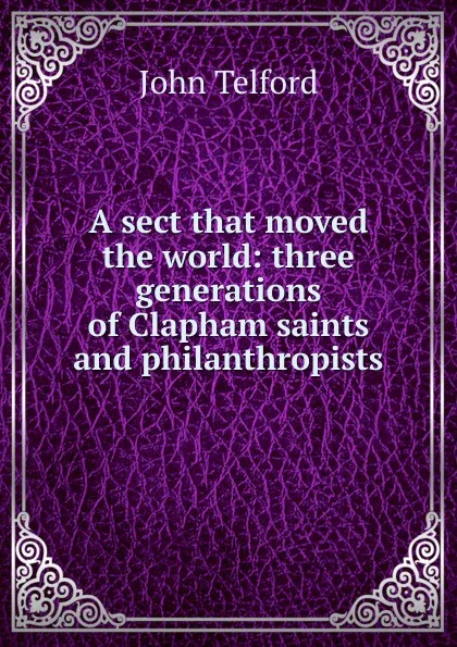 Обложка книги A sect that moved the world: three generations of Clapham saints and philanthropists, John Telford