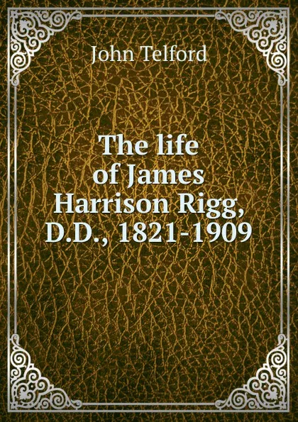 Обложка книги The life of James Harrison Rigg, D.D., 1821-1909, John Telford