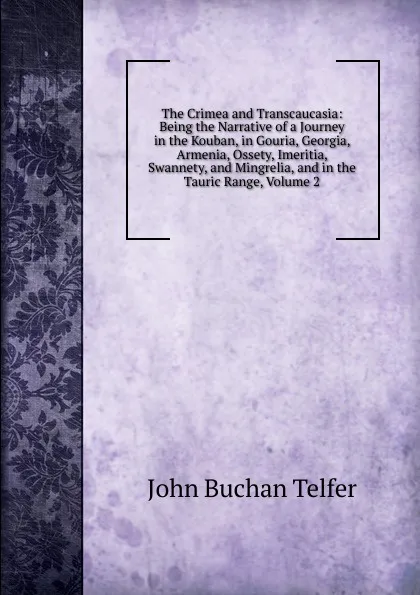 Обложка книги The Crimea and Transcaucasia: Being the Narrative of a Journey in the Kouban, in Gouria, Georgia, Armenia, Ossety, Imeritia, Swannety, and Mingrelia, and in the Tauric Range, Volume 2, John Buchan Telfer