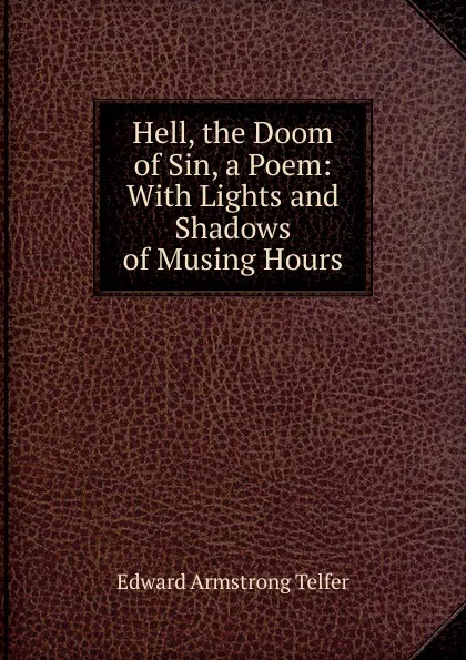 Обложка книги Hell, the Doom of Sin, a Poem: With Lights and Shadows of Musing Hours, Edward Armstrong Telfer