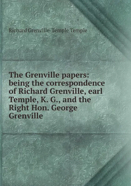 Обложка книги The Grenville papers: being the correspondence of Richard Grenville, earl Temple, K. G., and the Right Hon. George Grenville, Richard Grenville-Temple Temple