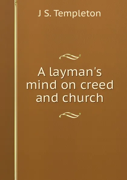 Обложка книги A layman.s mind on creed and church, J S. Templeton