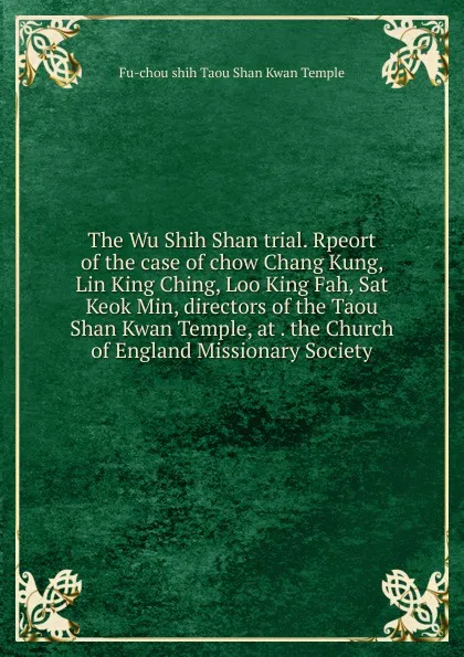 Обложка книги The Wu Shih Shan trial. Rpeort of the case of chow Chang Kung, Lin King Ching, Loo King Fah, Sat Keok Min, directors of the Taou Shan Kwan Temple, at . the Church of England Missionary Society, Fu-chou shih Taou Shan Kwan Temple