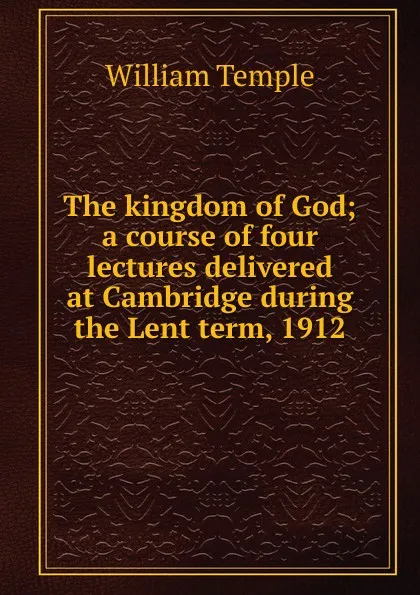 Обложка книги The kingdom of God; a course of four lectures delivered at Cambridge during the Lent term, 1912, Temple William