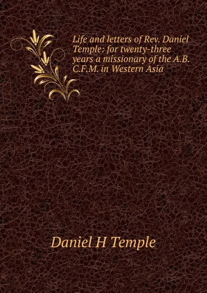 Обложка книги Life and letters of Rev. Daniel Temple: for twenty-three years a missionary of the A.B.C.F.M. in Western Asia, Daniel H Temple