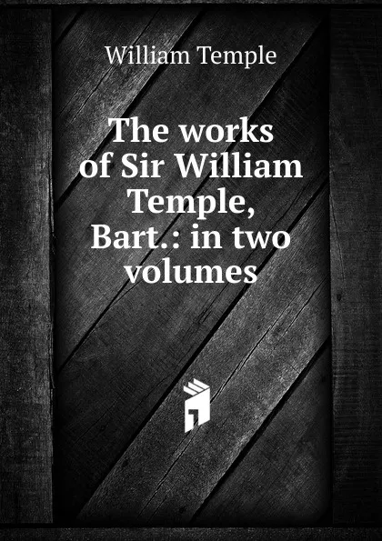 Обложка книги The works of Sir William Temple, Bart.: in two volumes, Temple William