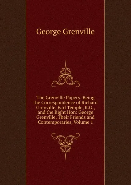 Обложка книги The Grenville Papers: Being the Correspondence of Richard Grenville, Earl Temple, K.G., and the Right Hon: George Grenville, Their Friends and Contemporaries, Volume 1, George Grenville