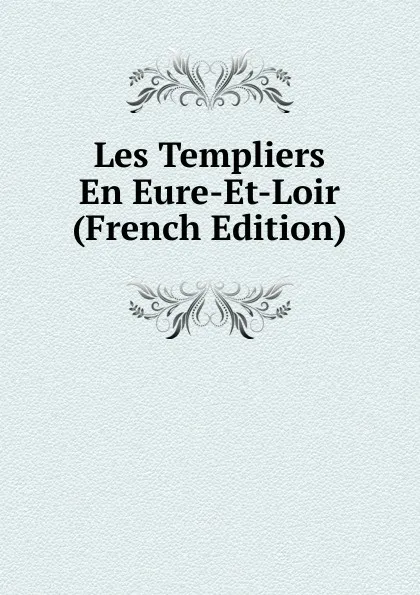 Обложка книги Les Templiers En Eure-Et-Loir (French Edition), 