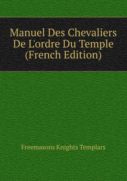 Обложка книги Manuel Des Chevaliers De L.ordre Du Temple (French Edition), Freemasons Knights Templars