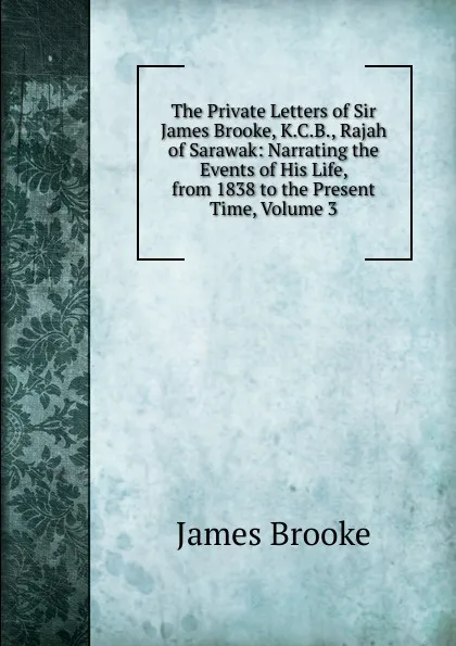 Обложка книги The Private Letters of Sir James Brooke, K.C.B., Rajah of Sarawak: Narrating the Events of His Life, from 1838 to the Present Time, Volume 3, James Brooke