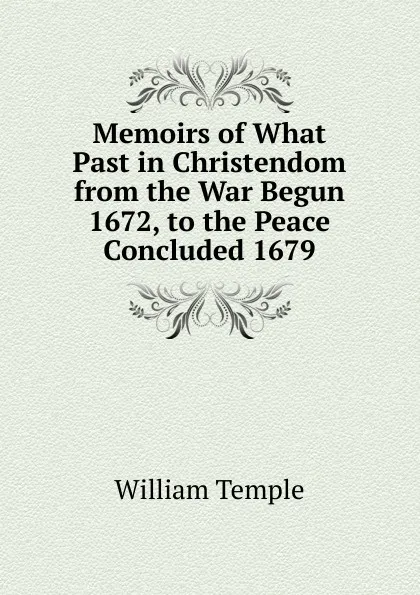 Обложка книги Memoirs of What Past in Christendom from the War Begun 1672, to the Peace Concluded 1679, Temple William