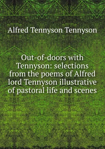 Обложка книги Out-of-doors with Tennyson: selections from the poems of Alfred lord Tennyson illustrative of pastoral life and scenes, Alfred Tennyson