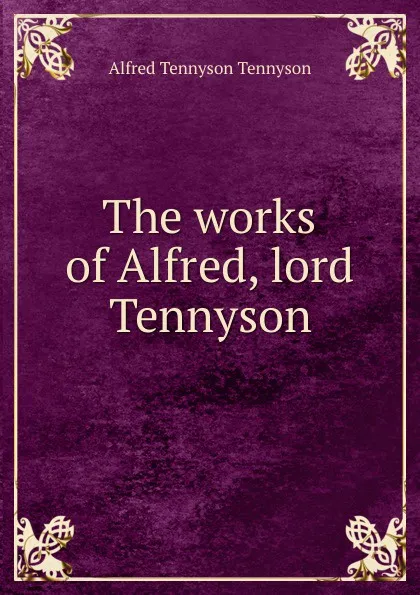 Обложка книги The works of Alfred, lord Tennyson, Alfred Tennyson