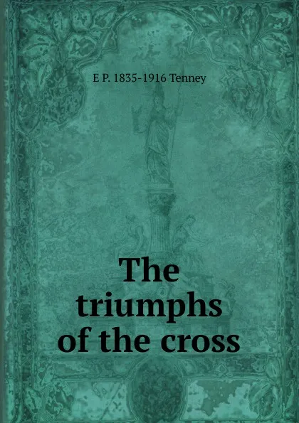 Обложка книги The triumphs of the cross, E P. 1835-1916 Tenney