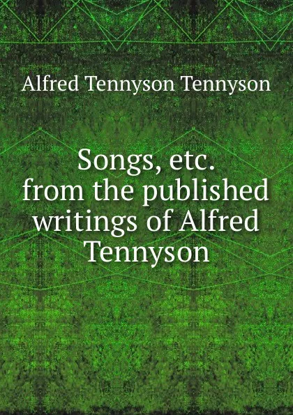 Обложка книги Songs, etc. from the published writings of Alfred Tennyson, Alfred Tennyson