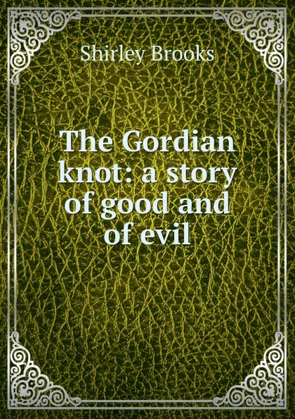 Обложка книги The Gordian knot: a story of good and of evil, Shirley Brooks