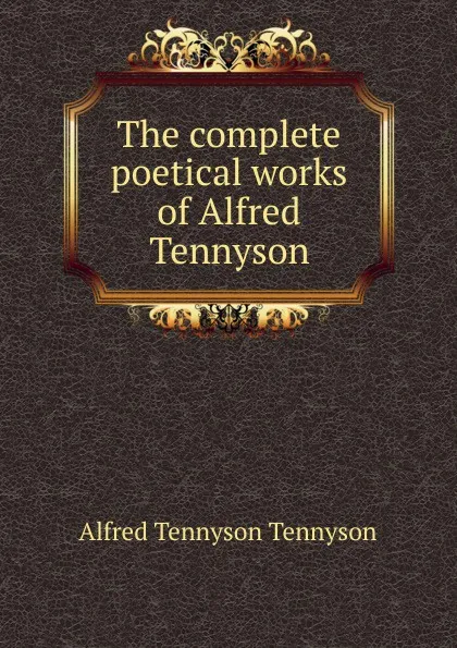 Обложка книги The complete poetical works of Alfred Tennyson, Alfred Tennyson