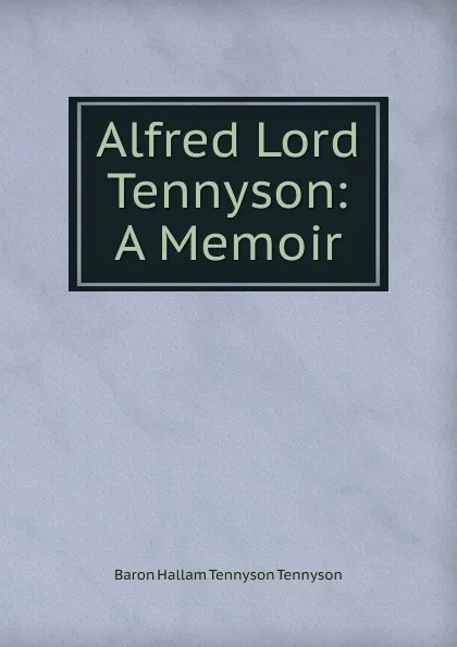 Обложка книги Alfred Lord Tennyson: A Memoir, Baron Hallam Tennyson Tennyson