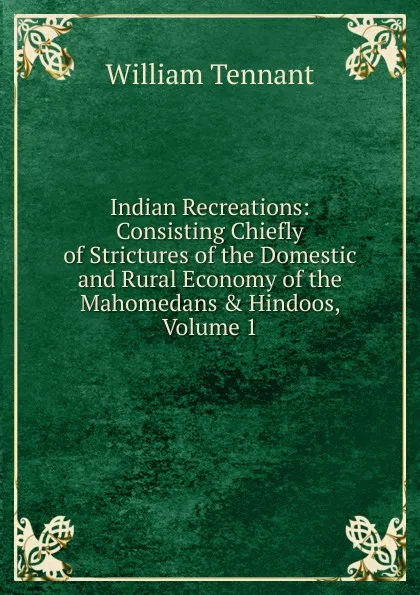 Обложка книги Indian Recreations: Consisting Chiefly of Strictures of the Domestic and Rural Economy of the Mahomedans . Hindoos, Volume 1, William Tennant