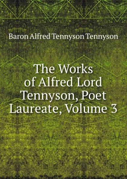 Обложка книги The Works of Alfred Lord Tennyson, Poet Laureate, Volume 3, Alfred Tennyson