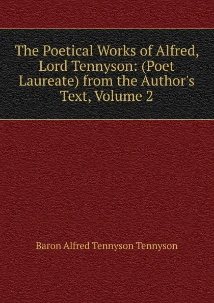 Обложка книги The Poetical Works of Alfred, Lord Tennyson: (Poet Laureate) from the Author.s Text, Volume 2, Alfred Tennyson