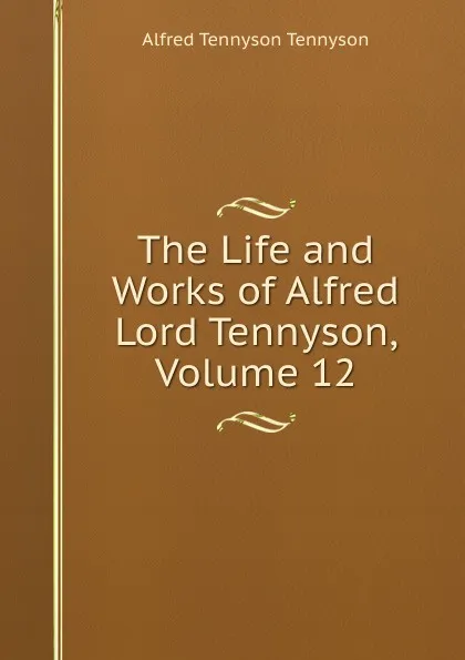 Обложка книги The Life and Works of Alfred Lord Tennyson, Volume 12, Alfred Tennyson