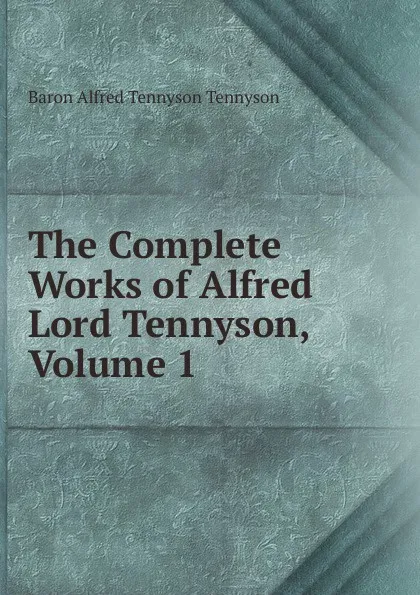 Обложка книги The Complete Works of Alfred Lord Tennyson, Volume 1, Alfred Tennyson