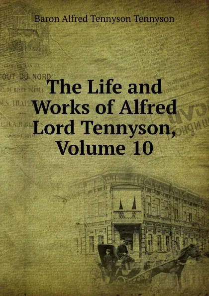 Обложка книги The Life and Works of Alfred Lord Tennyson, Volume 10, Alfred Tennyson