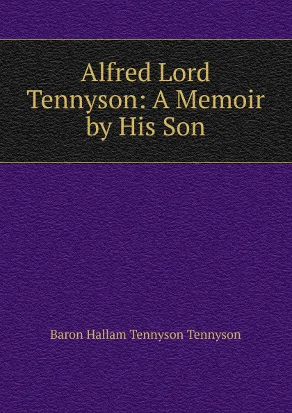 Обложка книги Alfred Lord Tennyson: A Memoir by His Son, Baron Hallam Tennyson Tennyson