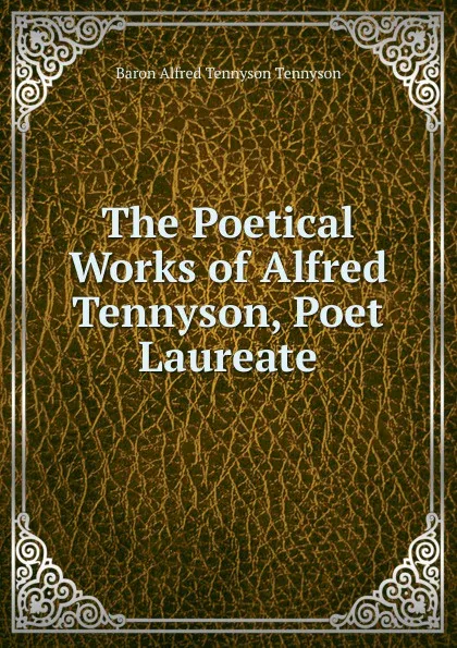 Обложка книги The Poetical Works of Alfred Tennyson, Poet Laureate, Alfred Tennyson