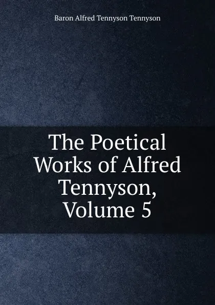 Обложка книги The Poetical Works of Alfred Tennyson, Volume 5, Alfred Tennyson