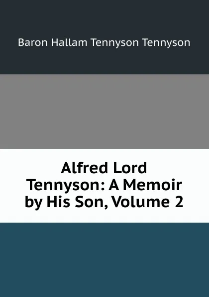 Обложка книги Alfred Lord Tennyson: A Memoir by His Son, Volume 2, Baron Hallam Tennyson Tennyson