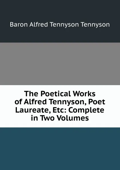 Обложка книги The Poetical Works of Alfred Tennyson, Poet Laureate, Etc: Complete in Two Volumes, Alfred Tennyson