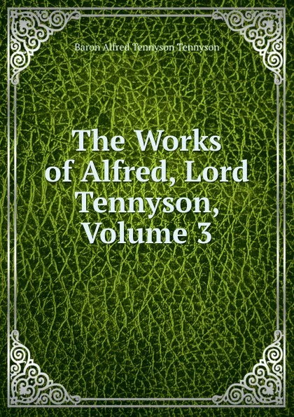 Обложка книги The Works of Alfred, Lord Tennyson, Volume 3, Alfred Tennyson