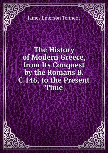 Обложка книги The History of Modern Greece, from Its Conquest by the Romans B.C.146, to the Present Time, James Emerson Tennent