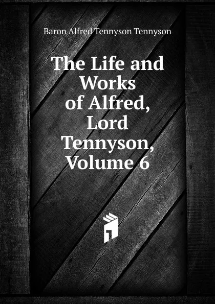 Обложка книги The Life and Works of Alfred, Lord Tennyson, Volume 6, Alfred Tennyson