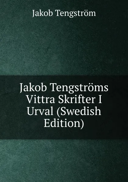 Обложка книги Jakob Tengstroms Vittra Skrifter I Urval (Swedish Edition), Jakob Tengström