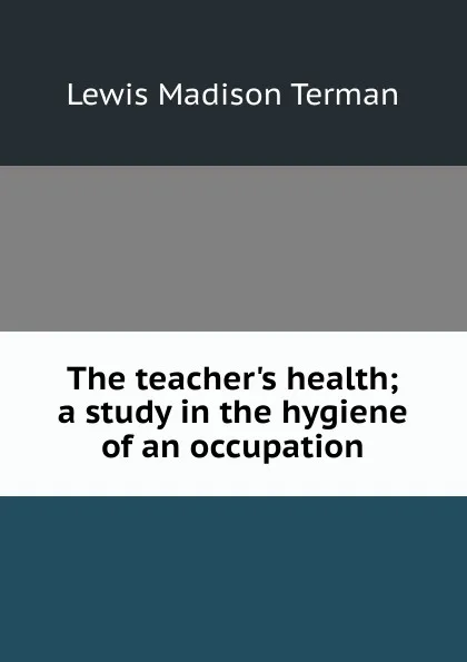 Обложка книги The teacher.s health; a study in the hygiene of an occupation, Lewis Madison Terman