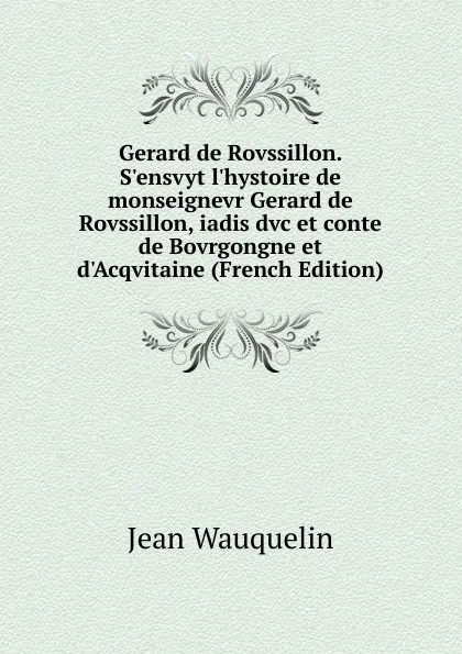 Обложка книги Gerard de Rovssillon. S.ensvyt l.hystoire de monseignevr Gerard de Rovssillon, iadis dvc et conte de Bovrgongne et d.Acqvitaine (French Edition), Jean Wauquelin