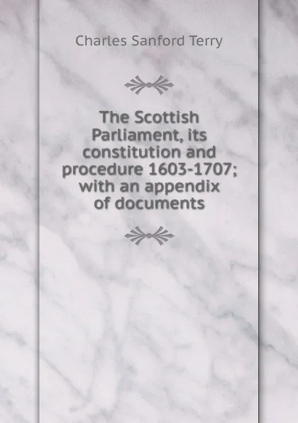 Обложка книги The Scottish Parliament, its constitution and procedure 1603-1707; with an appendix of documents, Charles Sanford Terry