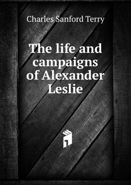 Обложка книги The life and campaigns of Alexander Leslie, Charles Sanford Terry